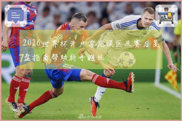 2026世界杯开户常见误区及赛后复盘指南帮助新手避坑