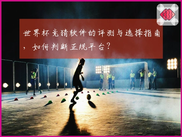 世界杯竞猜软件的评测与选择指南，如何判断正规平台？