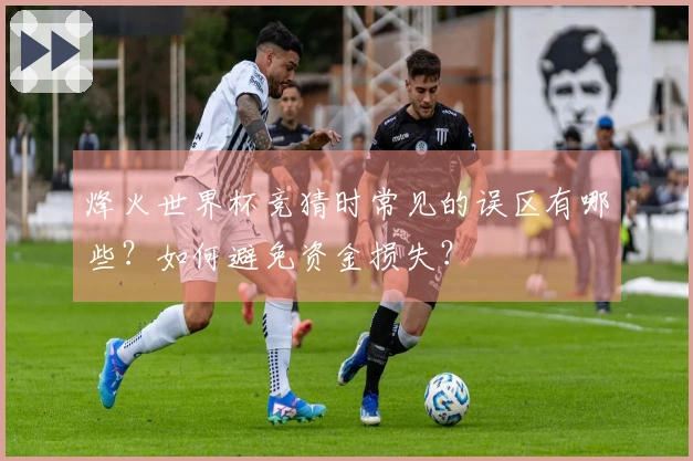 烽火世界杯竞猜时常见的误区有哪些？如何避免资金损失？