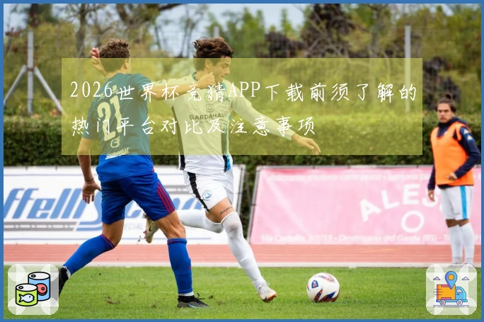 2026世界杯竞猜APP下载前须了解的热门平台对比及注意事项