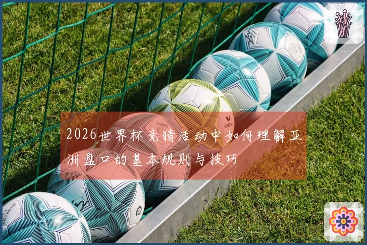 2026世界杯竞猜活动中如何理解亚洲盘口的基本规则与技巧