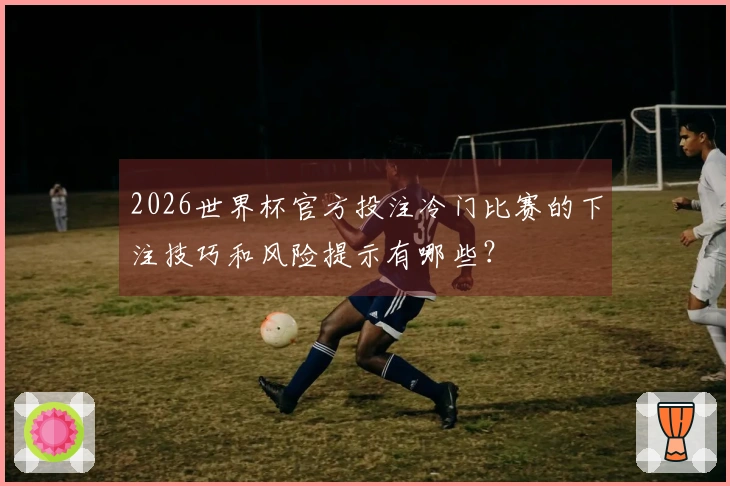 2026世界杯官方投注冷门比赛的下注技巧和风险提示有哪些？