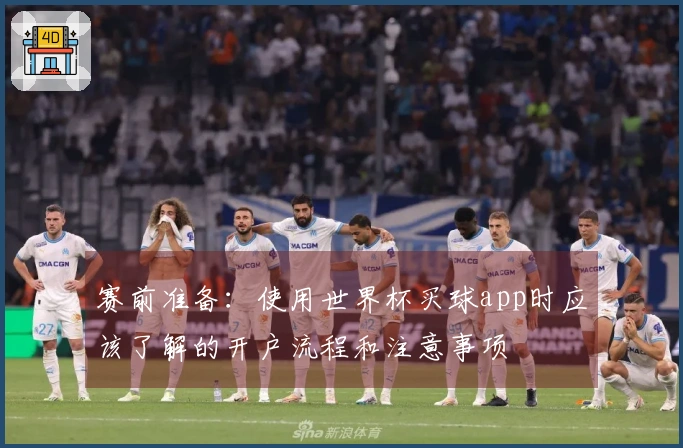 赛前准备：使用世界杯买球app时应该了解的开户流程和注意事项