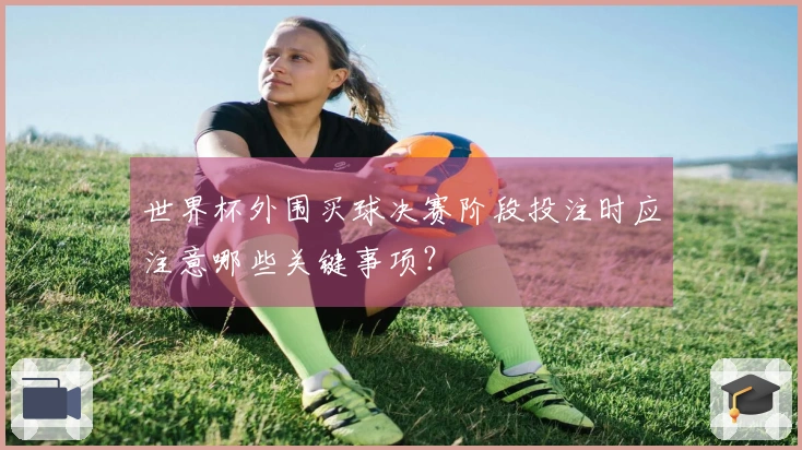 世界杯外围买球决赛阶段投注时应注意哪些关键事项？