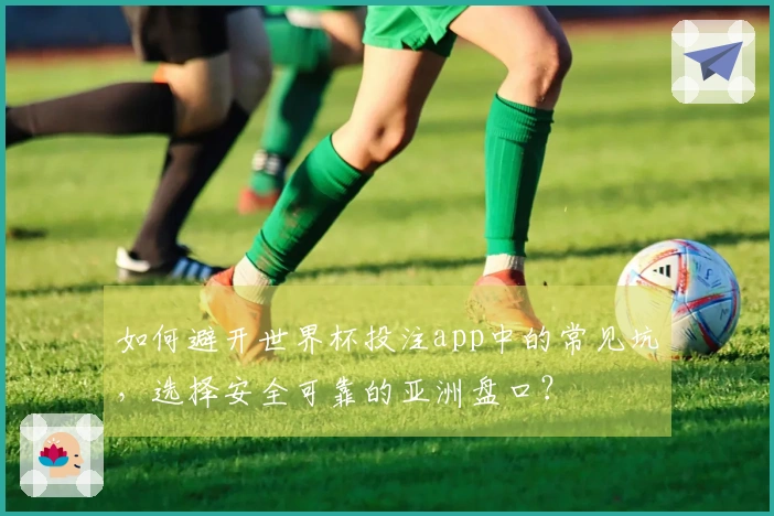如何避开世界杯投注app中的常见坑，选择安全可靠的亚洲盘口？