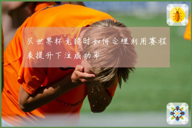 买世界杯竞猜时如何合理利用赛程表提升下注成功率