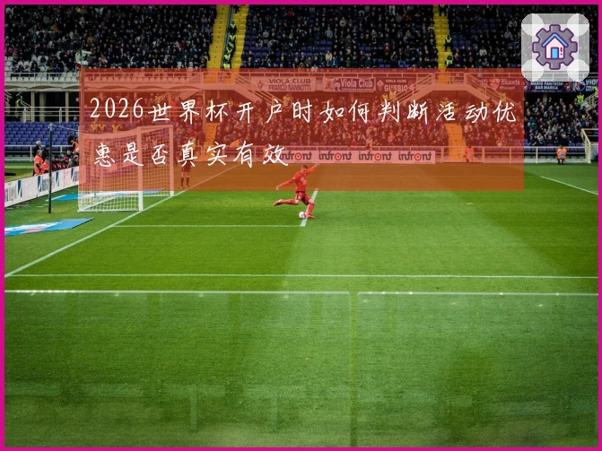 2026世界杯开户时如何判断活动优惠是否真实有效