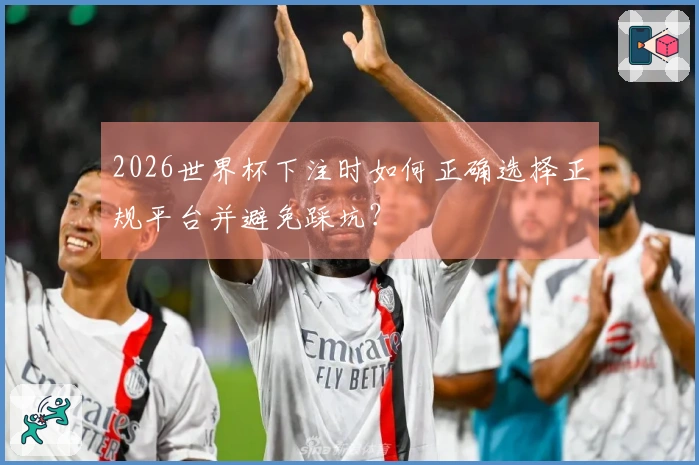 2026世界杯下注时如何正确选择正规平台并避免踩坑？