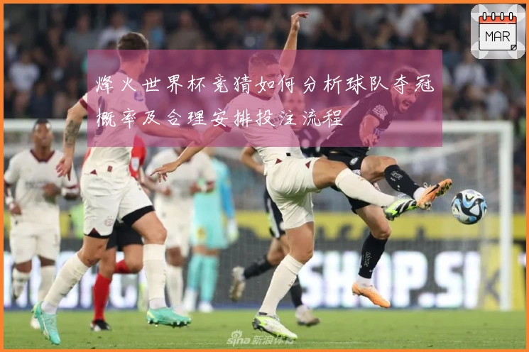 烽火世界杯竞猜如何分析球队夺冠概率及合理安排投注流程