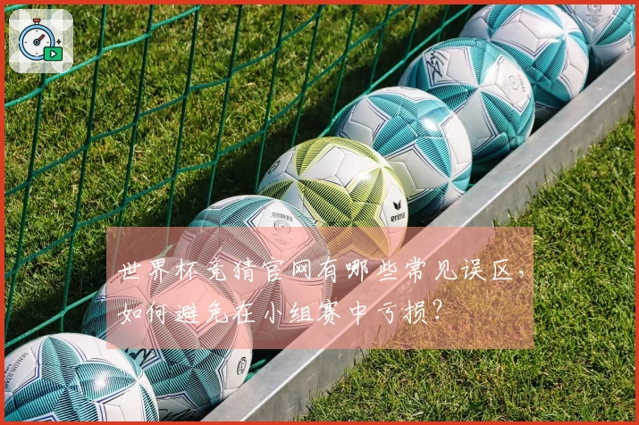 世界杯竞猜官网有哪些常见误区，如何避免在小组赛中亏损？