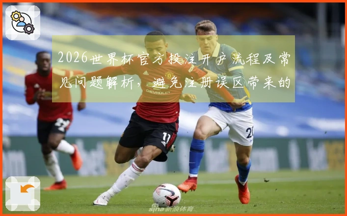 2026世界杯官方投注开户流程及常见问题解析，避免注册误区带来的损失