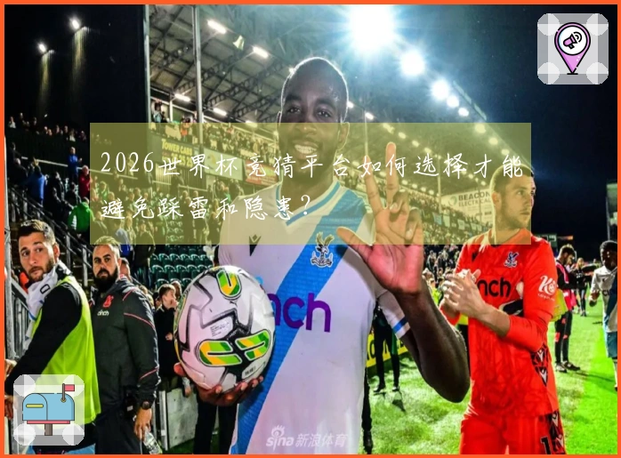 2026世界杯竞猜平台如何选择才能避免踩雷和隐患？