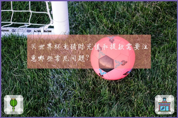 买世界杯竞猜时充值和提款需要注意哪些常见问题？