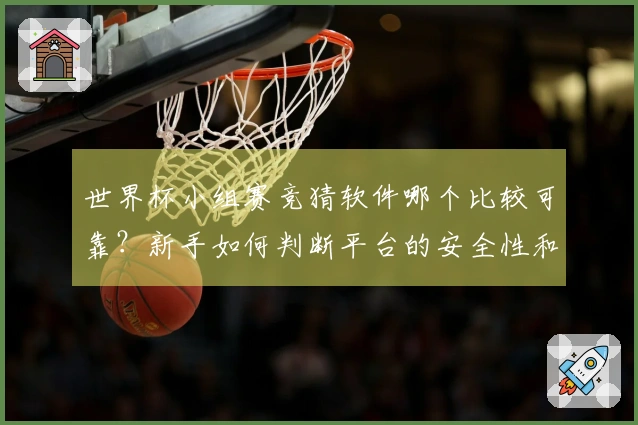 世界杯小组赛竞猜软件哪个比较可靠？新手如何判断平台的安全性和规则？