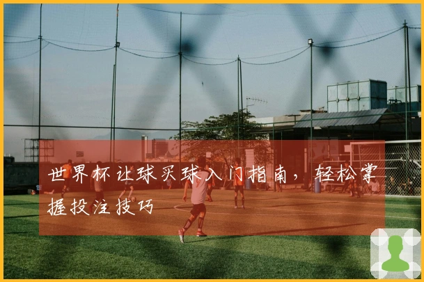 世界杯让球买球入门指南，轻松掌握投注技巧