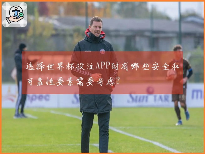 选择世界杯投注APP时有哪些安全和可靠性要素需要考虑？