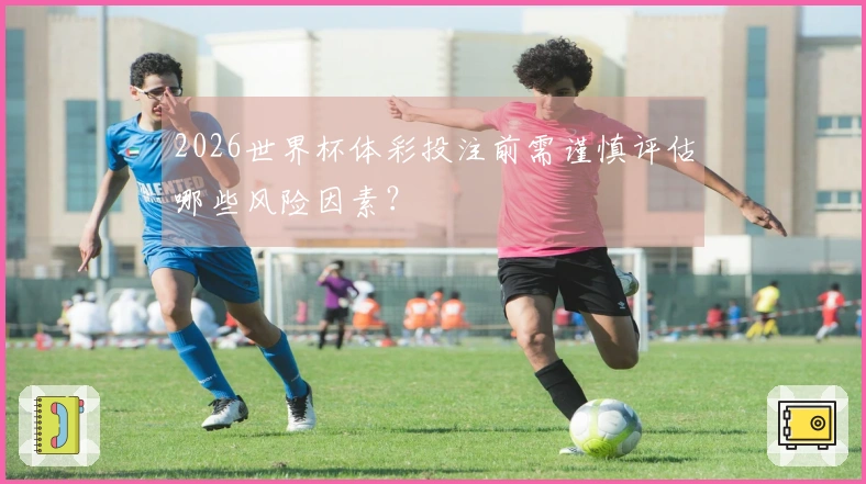 2026世界杯体彩投注前需谨慎评估哪些风险因素？