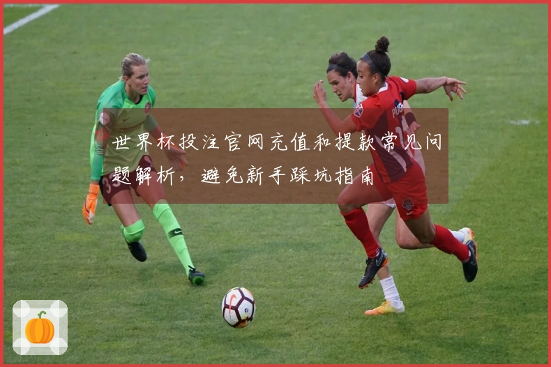 世界杯投注官网充值和提款常见问题解析，避免新手踩坑指南