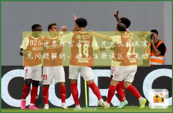 2026世界杯官方投注开户流程及常见问题解析，避免注册误区带来的损失