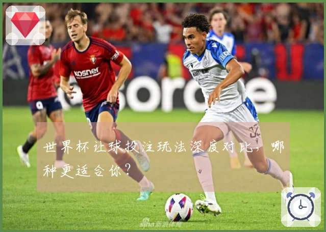 世界杯让球投注玩法深度对比，哪种更适合你？