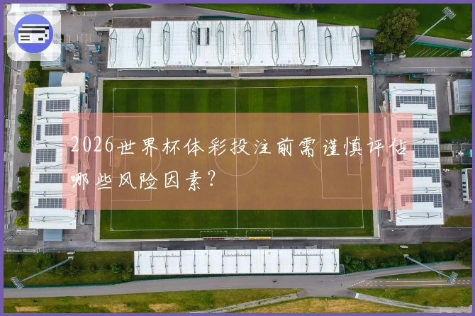 2026世界杯体彩投注前需谨慎评估哪些风险因素？