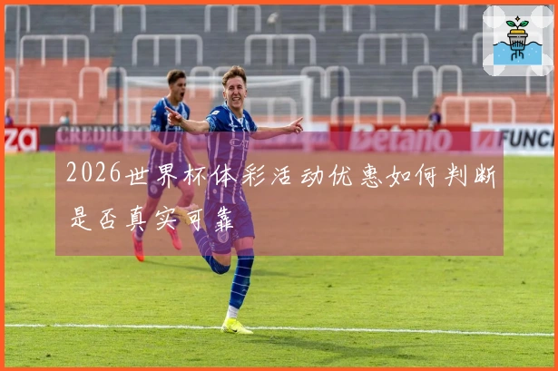 2026世界杯体彩活动优惠如何判断是否真实可靠