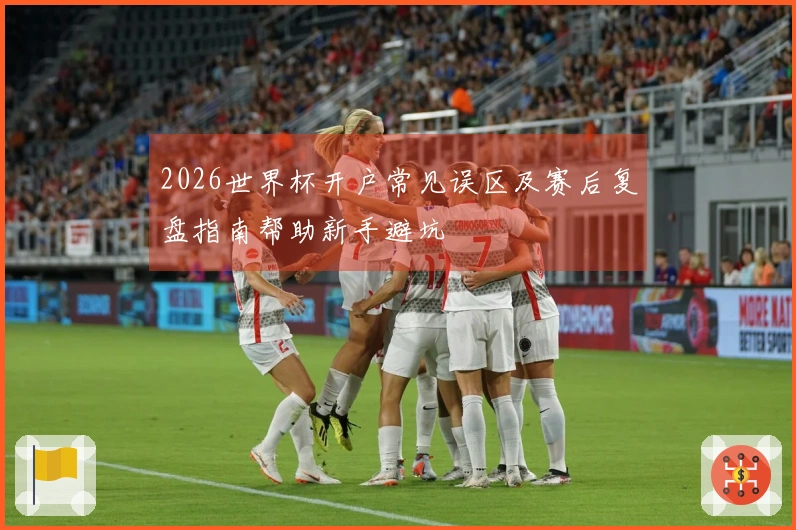 2026世界杯开户常见误区及赛后复盘指南帮助新手避坑