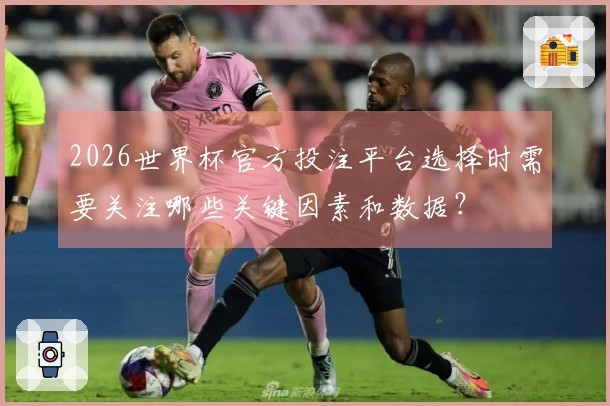 2026世界杯官方投注平台选择时需要关注哪些关键因素和数据？
