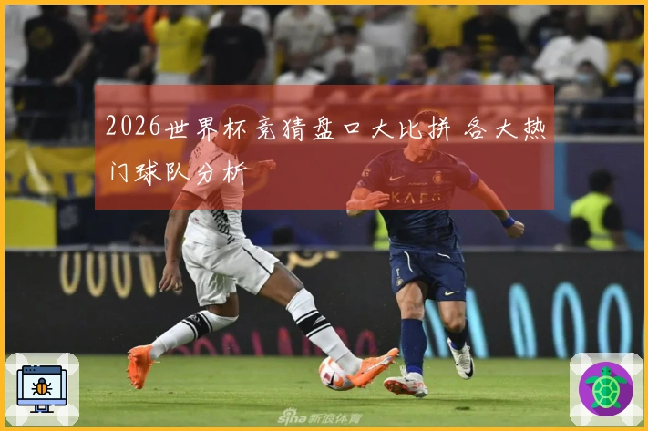 2026世界杯竞猜盘口大比拼 各大热门球队分析