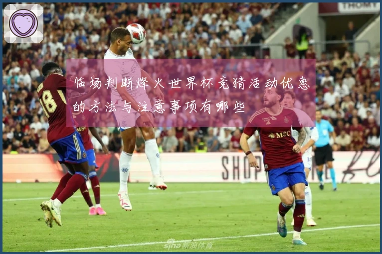 临场判断烽火世界杯竞猜活动优惠的方法与注意事项有哪些