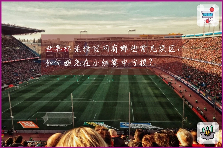 世界杯竞猜官网有哪些常见误区，如何避免在小组赛中亏损？