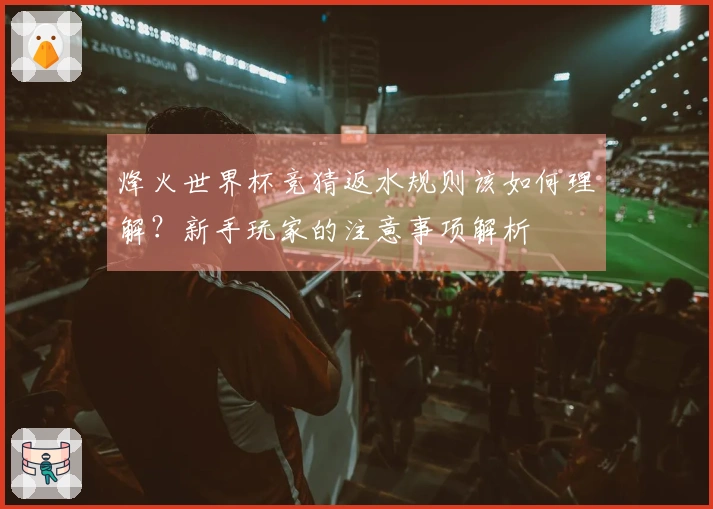 烽火世界杯竞猜返水规则该如何理解？新手玩家的注意事项解析