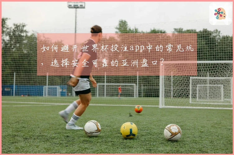 如何避开世界杯投注app中的常见坑，选择安全可靠的亚洲盘口？