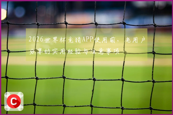 2026世界杯竞猜APP使用前，老用户分享的实用经验与注意事项
