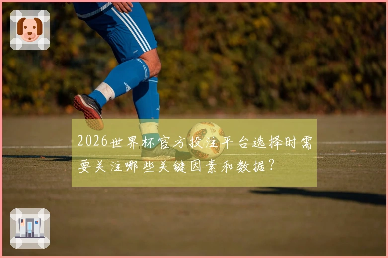 2026世界杯官方投注平台选择时需要关注哪些关键因素和数据？